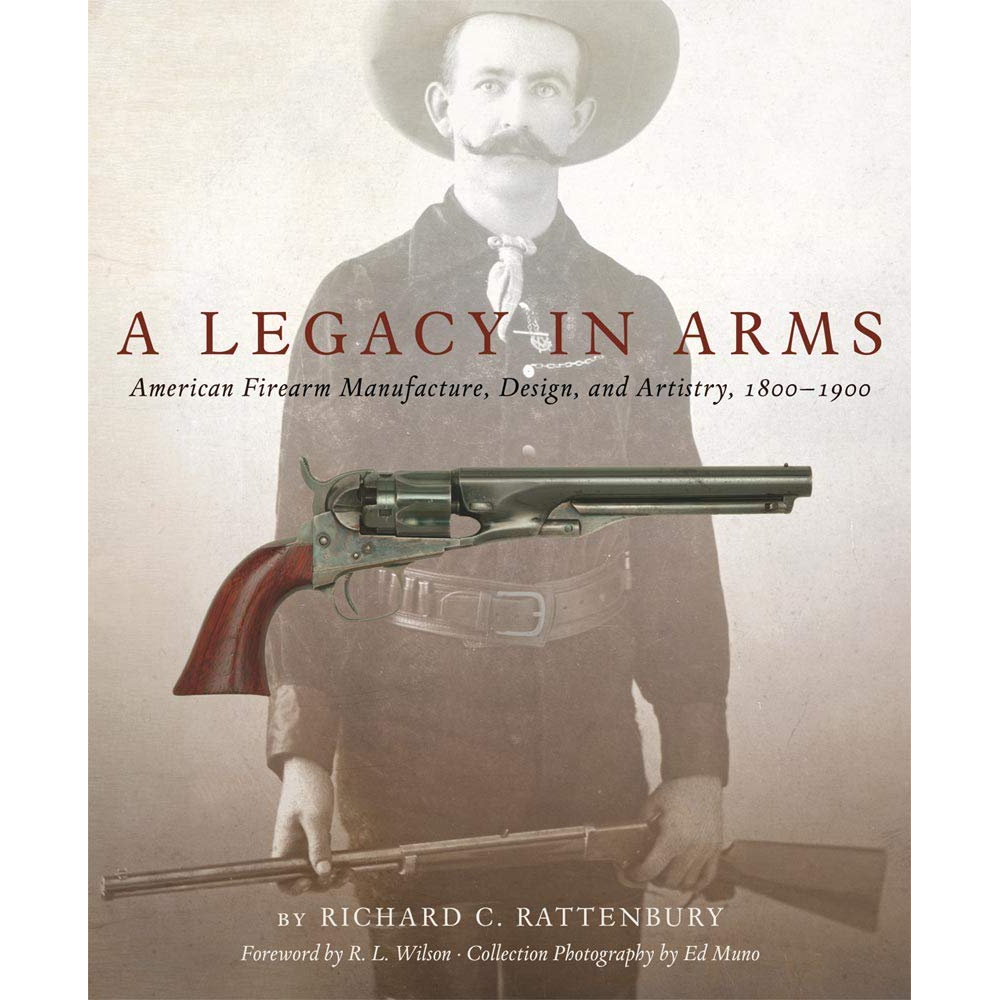 A Legacy in Arms: American Firearm Manufacture, Design, and Artistry, 1800–1900 by Richard C. Rattenbury