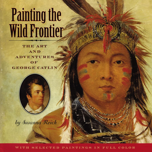 Painting the Wild Frontier: The Art and Adventures of George Catlin by Susanna Reich