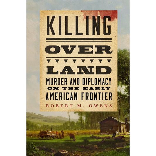 Killing Over Land: Murder and Diplomacy on the Early American Frontier by Robert M. Owens