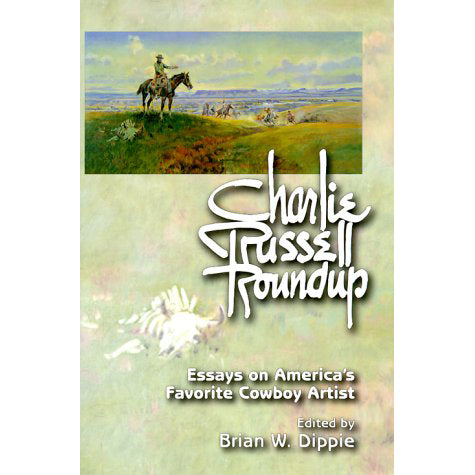 Charlie Russell Roundup: Essays on America's Favorite Cowboy Artist by Brian W. Dippie