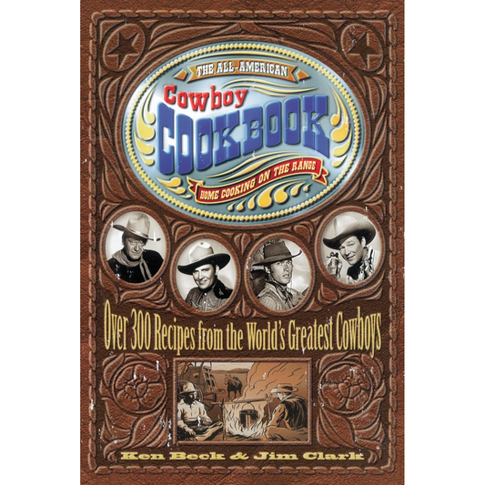 The All-American Cowboy Cookbook: Over 300 Recipes From the World's Greatest Cowboys by Ken Beck & Jim Clark