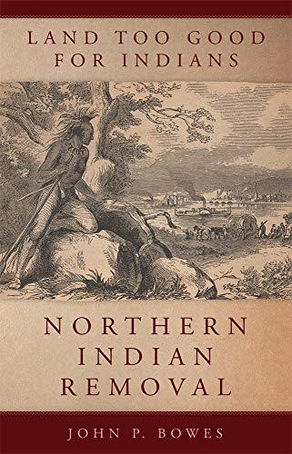 Land Too Good For Indians: Northern Indian Removal by John Bowes