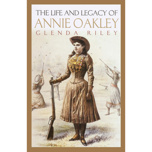 The Life and Legacy of Annie Oakley by Glenda Riley