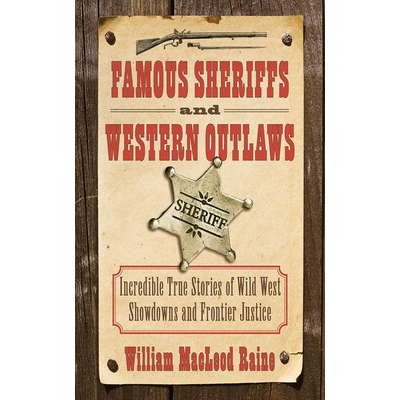 Famous Sheriffs & Western Outlaws: Incredible True Stories of Wild West Showdowns and Frontier Justice by William MacLeod Raine