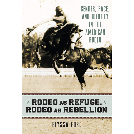 Rodeo as Refuge, Rodeo as Rebellion: Gender, Race, and Identity in the American Rodeo by Elyssa Ford