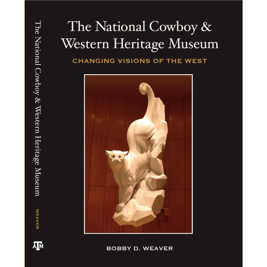 The National Cowboy & Western Heritage Museum: Changing Visions of the West by Bobby D. Weaver