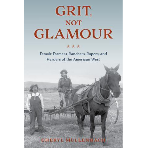Grit, Not Glamour: Female Farmers, Ranchers, Ropers, and Herders of the American West by Cheryl Mullenbach
