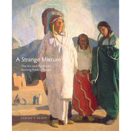 A Strange Mixture: The Art and Politics of Painting Pueblo Indians by Sascha T. Scott
