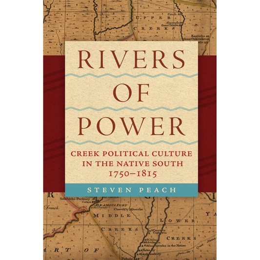 Rivers of Power: Creek Political Culture in the Native South 1750-1815 by Steven Peach