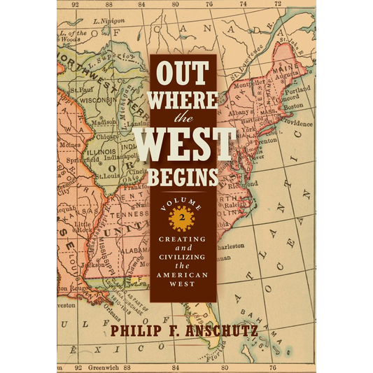 Out Where the West Begins, Volume 2: Creating and Civilizing the American West by Philip F. Anschutz