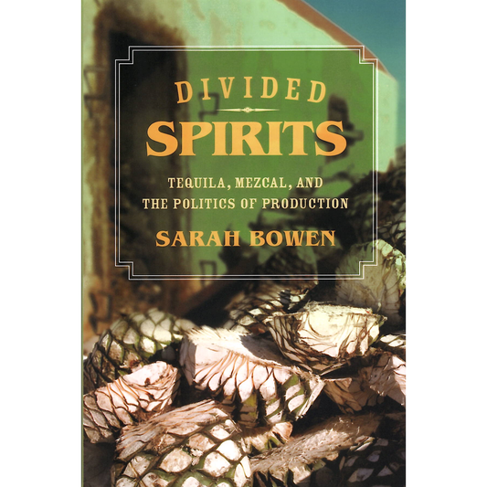 Divided Spirits: Tequila, Mezcal, and the Politics of Production by Sarah Bowen